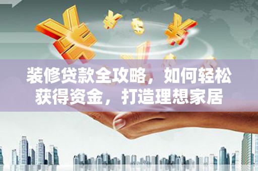 宜城装修贷款全攻略，如何轻松获得资金，打造理想家居