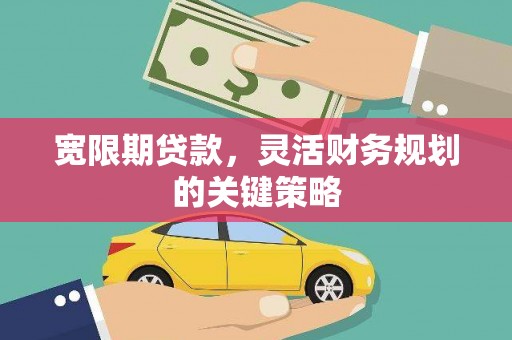 平江宽限期贷款，灵活财务规划的关键策略