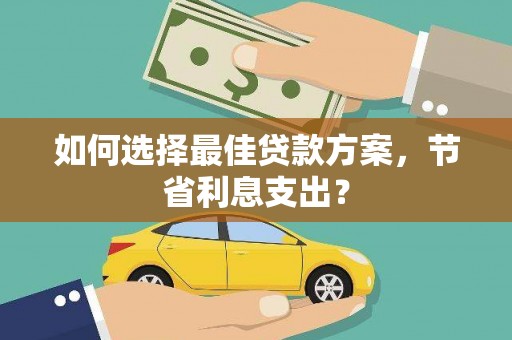 揭阳如何选择最佳贷款方案，节省利息支出？