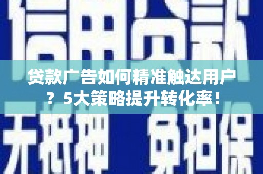 屯溪贷款广告如何精准触达用户？5大策略提升转化率！