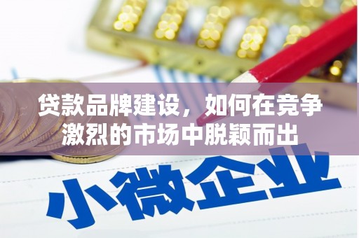 乌当贷款品牌建设，如何在竞争激烈的市场中脱颖而出