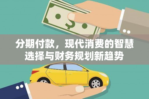 黔东南分期付款，现代消费的智慧选择与财务规划新趋势