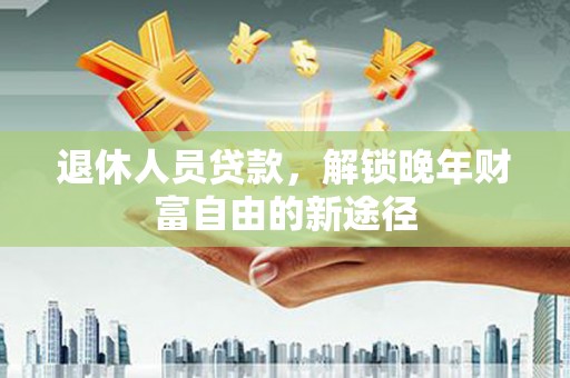 双清退休人员贷款，解锁晚年财富自由的新途径
