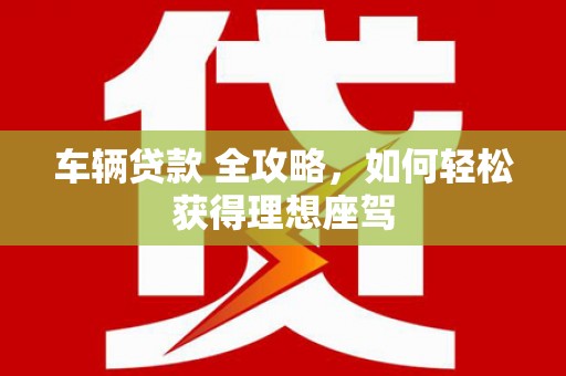 兴县车辆贷款 全攻略，如何轻松获得理想座驾