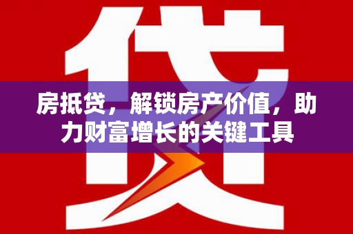 莱西房抵贷，解锁房产价值，助力财富增长的关键工具