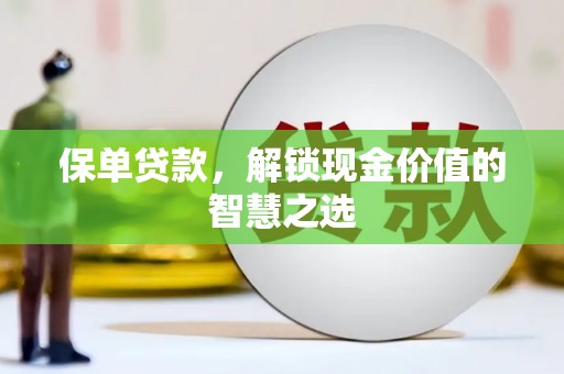 靖西保单贷款，解锁现金价值的智慧之选