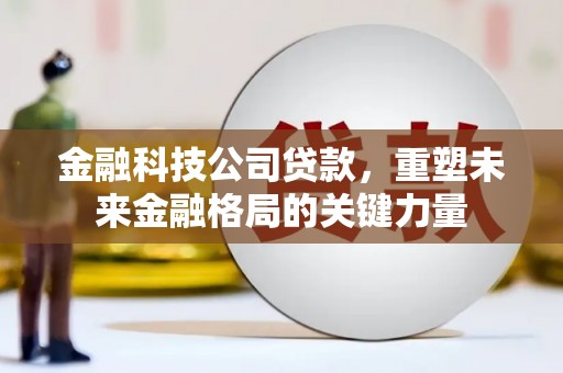 齐齐哈尔金融科技公司贷款，重塑未来金融格局的关键力量