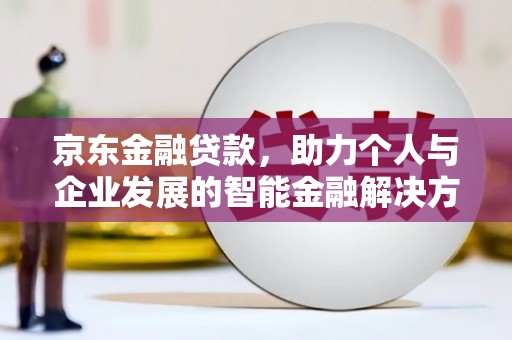 沁源京东金融贷款，助力个人与企业发展的智能金融解决方案