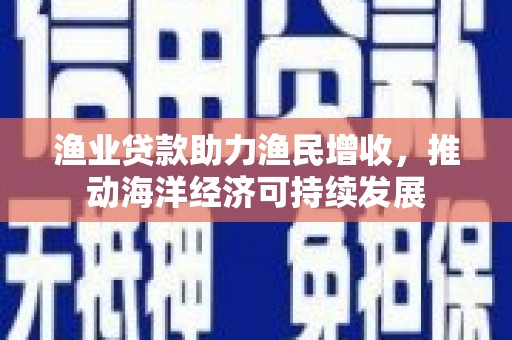 罗定渔业贷款助力渔民增收，推动海洋经济可持续发展