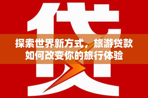 阜城探索世界新方式，旅游贷款如何改变你的旅行体验