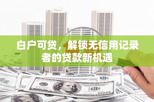 石城白户可贷，解锁无信用记录者的贷款新机遇