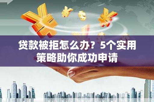 安福贷款被拒怎么办？5个实用策略助你成功申请