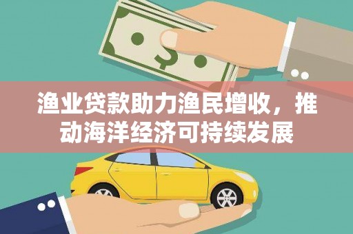 贵州渔业贷款助力渔民增收，推动海洋经济可持续发展