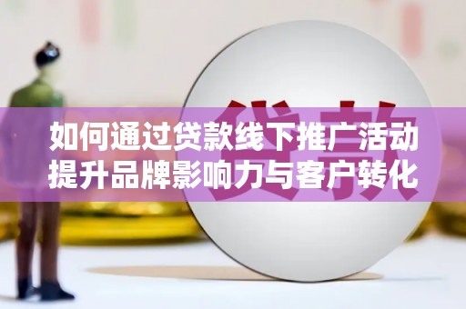章丘如何通过贷款线下推广活动提升品牌影响力与客户转化率