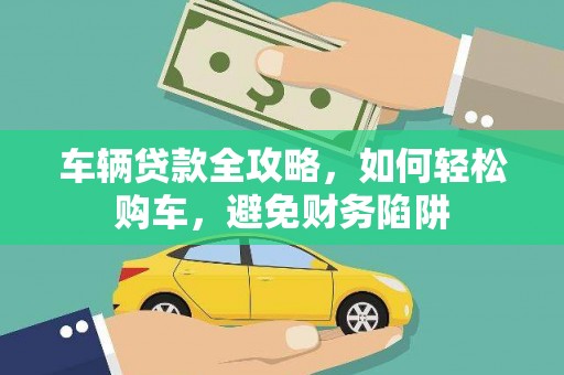 海原车辆贷款全攻略，如何轻松购车，避免财务陷阱