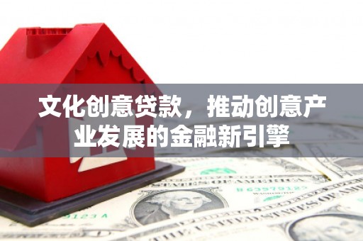 马山文化创意贷款，推动创意产业发展的金融新引擎