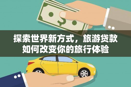 任县探索世界新方式，旅游贷款如何改变你的旅行体验
