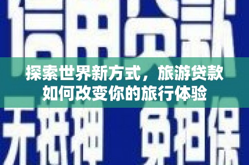大村探索世界新方式，旅游贷款如何改变你的旅行体验