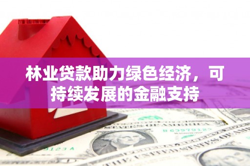 荔城林业贷款助力绿色经济，可持续发展的金融支持