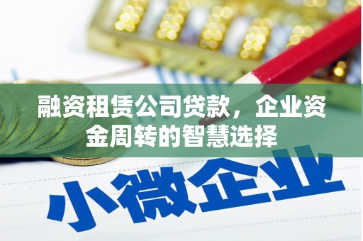 哈尔滨融资租赁公司贷款，企业资金周转的智慧选择