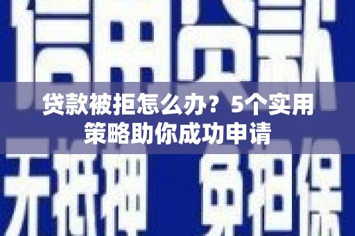香山贷款被拒怎么办？5个实用策略助你成功申请