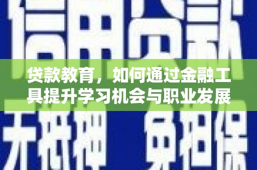 怀化贷款教育，如何通过金融工具提升学习机会与职业发展