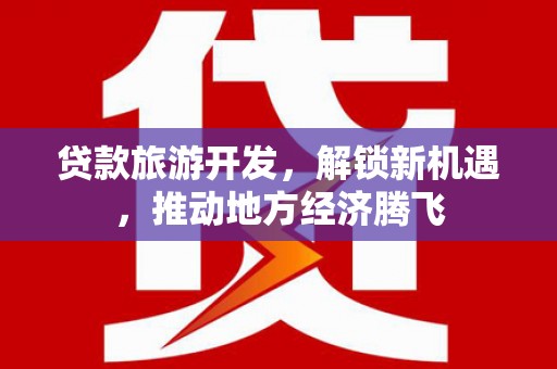 孟津贷款旅游开发，解锁新机遇，推动地方经济腾飞