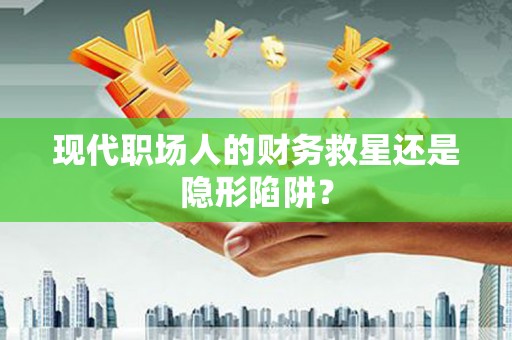 元谋现代职场人的财务救星还是隐形陷阱？