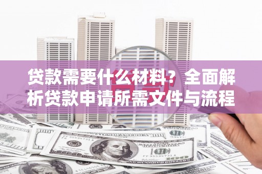天涯贷款需要什么材料？全面解析贷款申请所需文件与流程